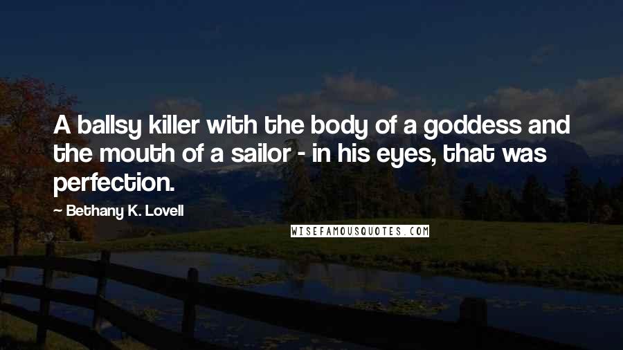 Bethany K. Lovell Quotes: A ballsy killer with the body of a goddess and the mouth of a sailor - in his eyes, that was perfection.