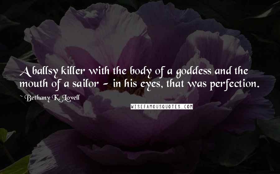 Bethany K. Lovell Quotes: A ballsy killer with the body of a goddess and the mouth of a sailor - in his eyes, that was perfection.