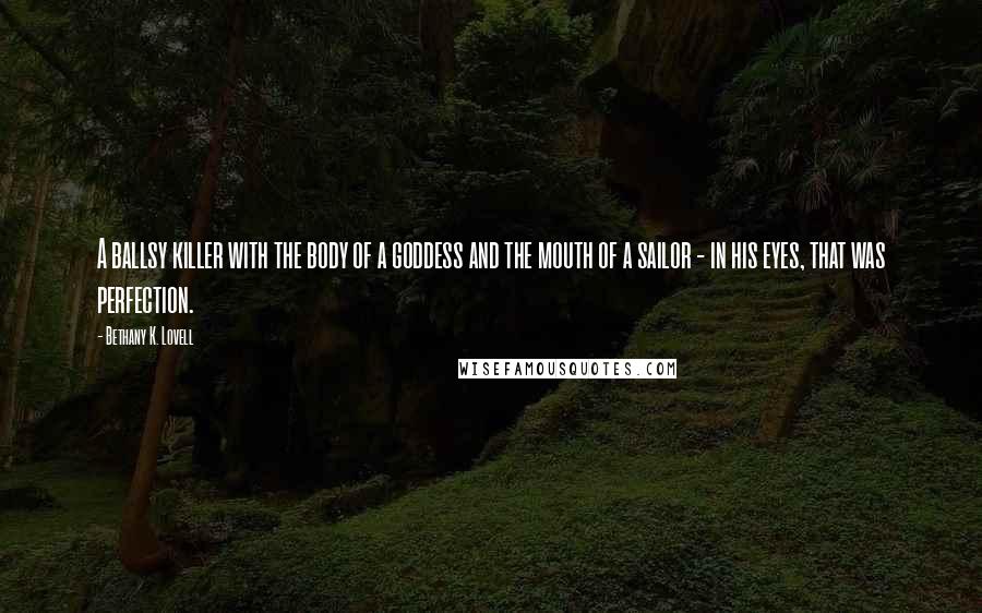 Bethany K. Lovell Quotes: A ballsy killer with the body of a goddess and the mouth of a sailor - in his eyes, that was perfection.