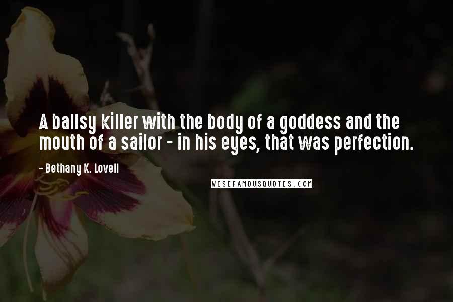 Bethany K. Lovell Quotes: A ballsy killer with the body of a goddess and the mouth of a sailor - in his eyes, that was perfection.