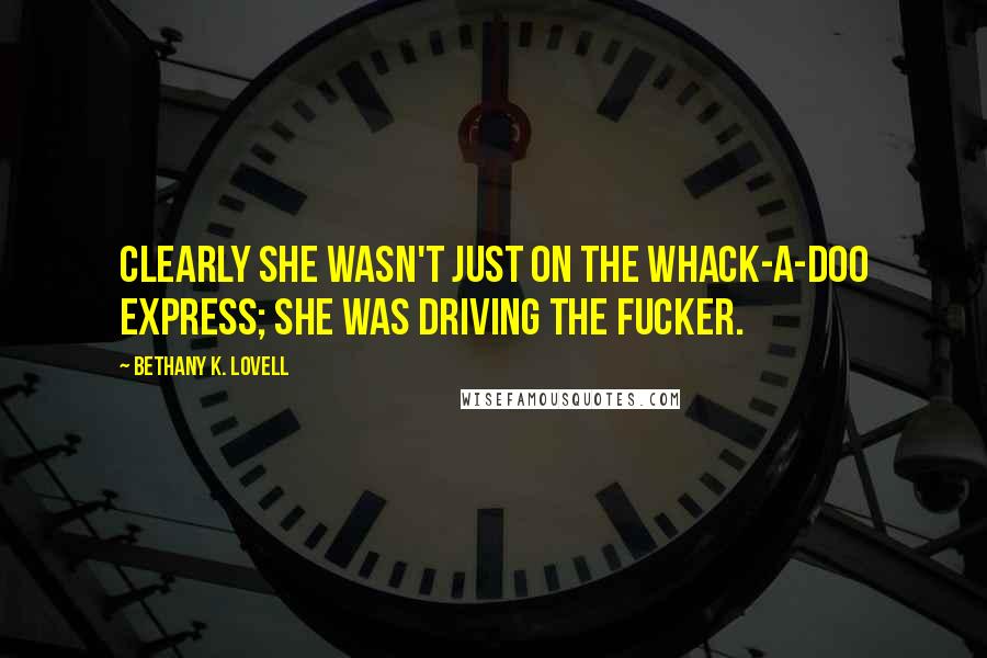 Bethany K. Lovell Quotes: Clearly she wasn't just on the Whack-a-doo Express; she was driving the fucker.