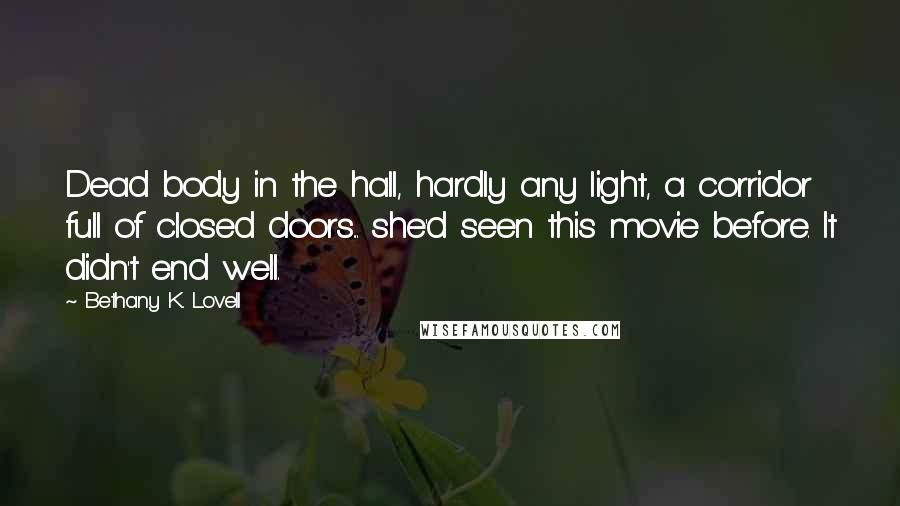 Bethany K. Lovell Quotes: Dead body in the hall, hardly any light, a corridor full of closed doors... she'd seen this movie before. It didn't end well.