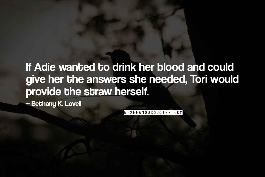 Bethany K. Lovell Quotes: If Adie wanted to drink her blood and could give her the answers she needed, Tori would provide the straw herself.