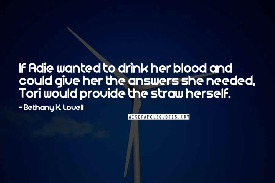 Bethany K. Lovell Quotes: If Adie wanted to drink her blood and could give her the answers she needed, Tori would provide the straw herself.