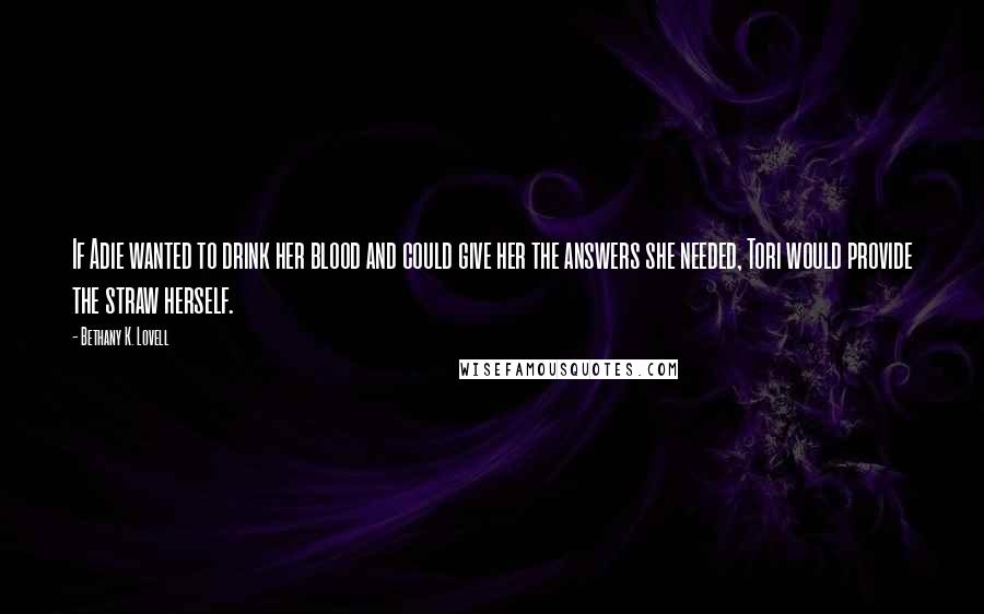 Bethany K. Lovell Quotes: If Adie wanted to drink her blood and could give her the answers she needed, Tori would provide the straw herself.