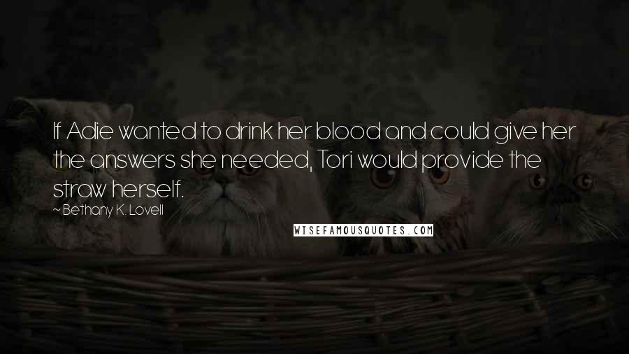 Bethany K. Lovell Quotes: If Adie wanted to drink her blood and could give her the answers she needed, Tori would provide the straw herself.