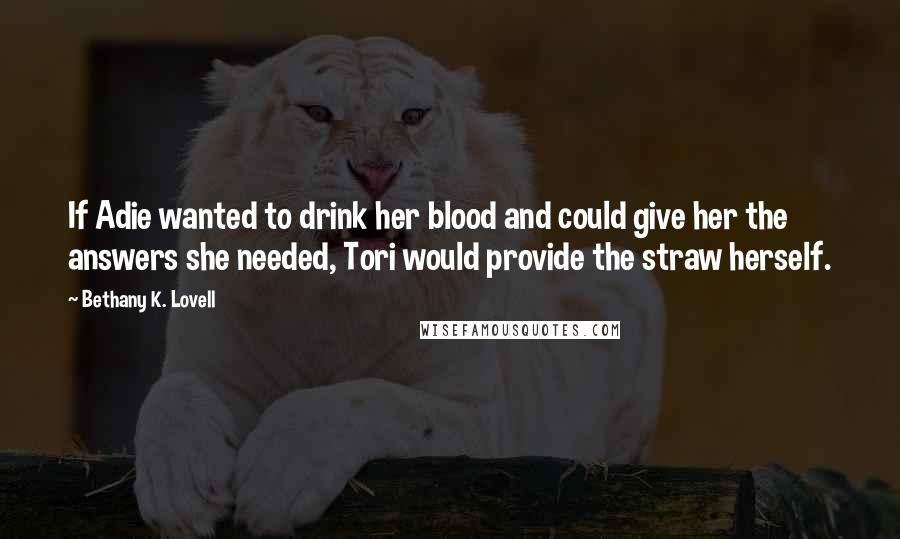 Bethany K. Lovell Quotes: If Adie wanted to drink her blood and could give her the answers she needed, Tori would provide the straw herself.
