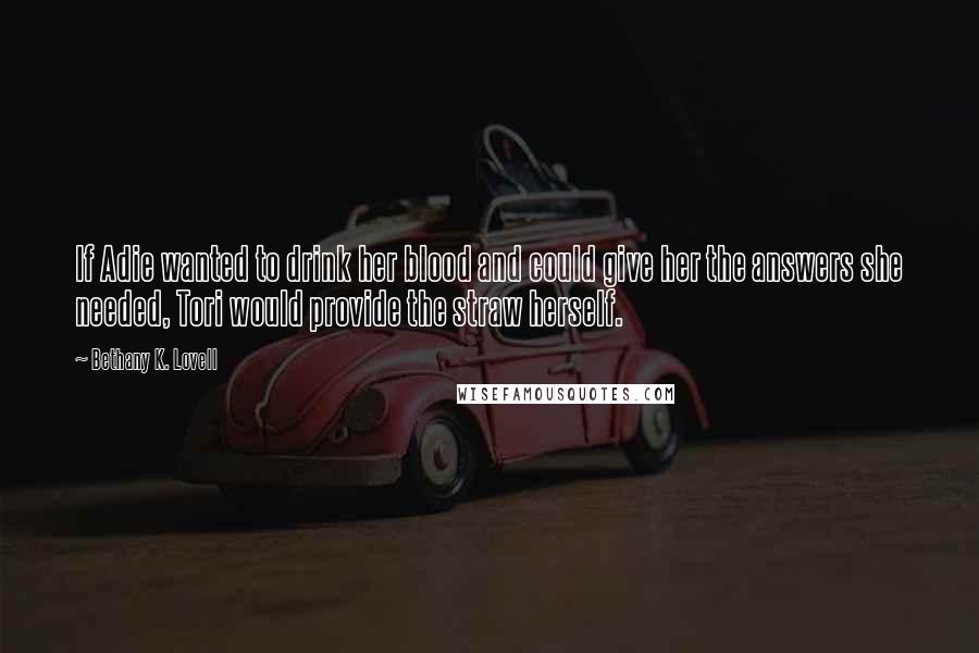 Bethany K. Lovell Quotes: If Adie wanted to drink her blood and could give her the answers she needed, Tori would provide the straw herself.