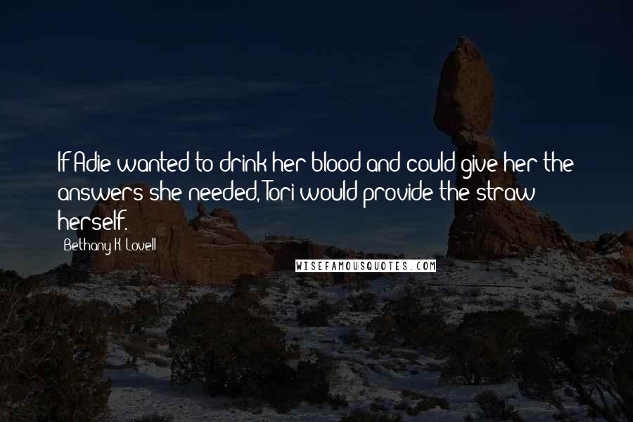 Bethany K. Lovell Quotes: If Adie wanted to drink her blood and could give her the answers she needed, Tori would provide the straw herself.