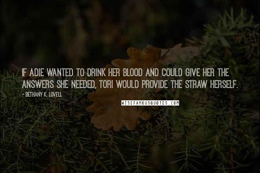 Bethany K. Lovell Quotes: If Adie wanted to drink her blood and could give her the answers she needed, Tori would provide the straw herself.
