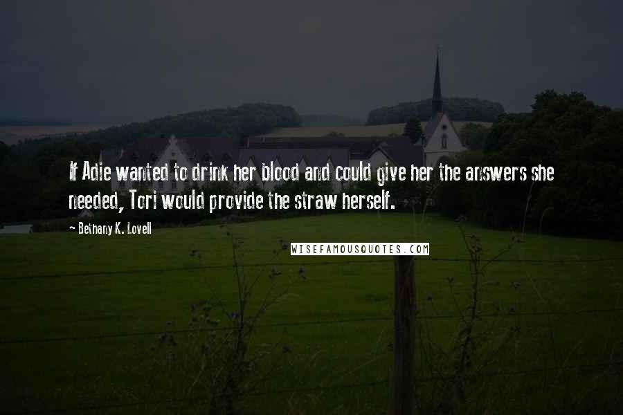 Bethany K. Lovell Quotes: If Adie wanted to drink her blood and could give her the answers she needed, Tori would provide the straw herself.