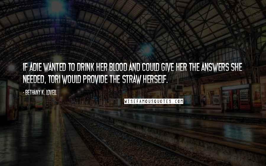 Bethany K. Lovell Quotes: If Adie wanted to drink her blood and could give her the answers she needed, Tori would provide the straw herself.