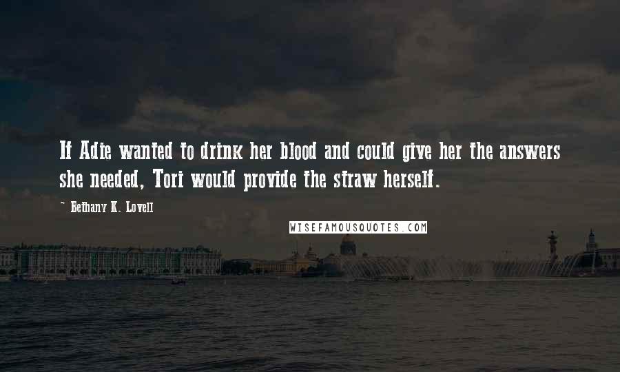 Bethany K. Lovell Quotes: If Adie wanted to drink her blood and could give her the answers she needed, Tori would provide the straw herself.