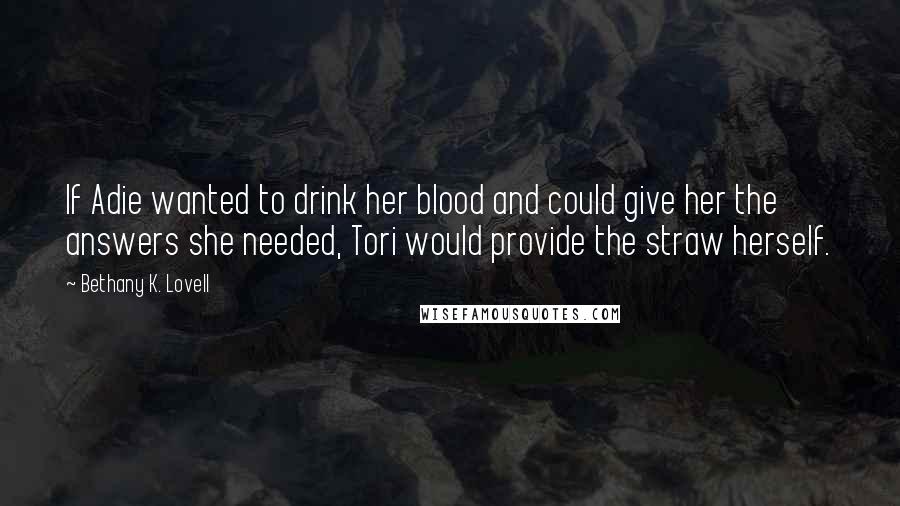 Bethany K. Lovell Quotes: If Adie wanted to drink her blood and could give her the answers she needed, Tori would provide the straw herself.