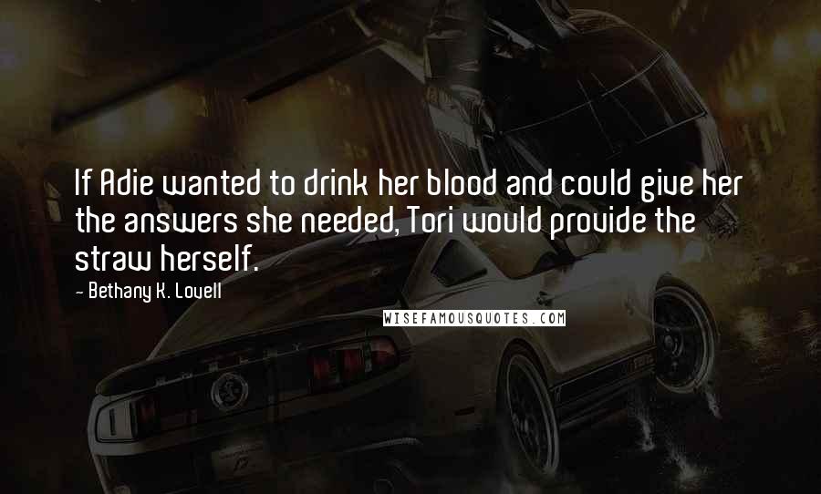 Bethany K. Lovell Quotes: If Adie wanted to drink her blood and could give her the answers she needed, Tori would provide the straw herself.