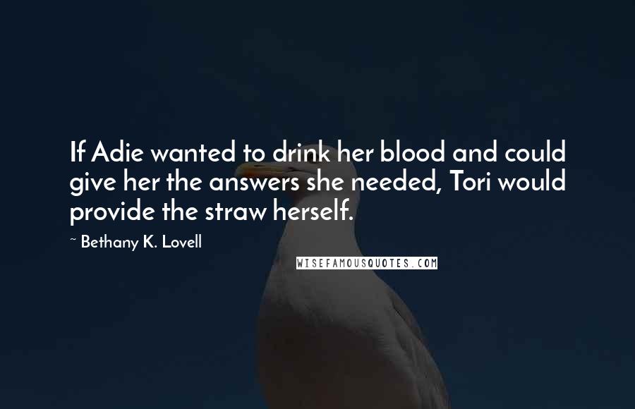 Bethany K. Lovell Quotes: If Adie wanted to drink her blood and could give her the answers she needed, Tori would provide the straw herself.