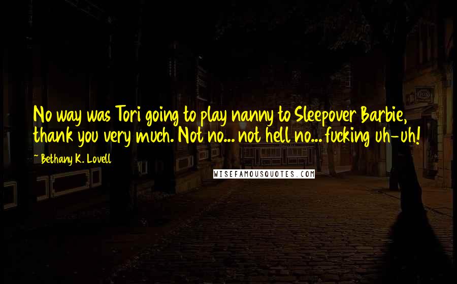 Bethany K. Lovell Quotes: No way was Tori going to play nanny to Sleepover Barbie, thank you very much. Not no... not hell no... fucking uh-uh!