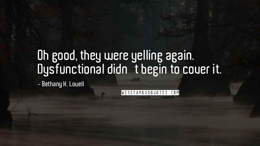 Bethany K. Lovell Quotes: Oh good, they were yelling again. Dysfunctional didn't begin to cover it.