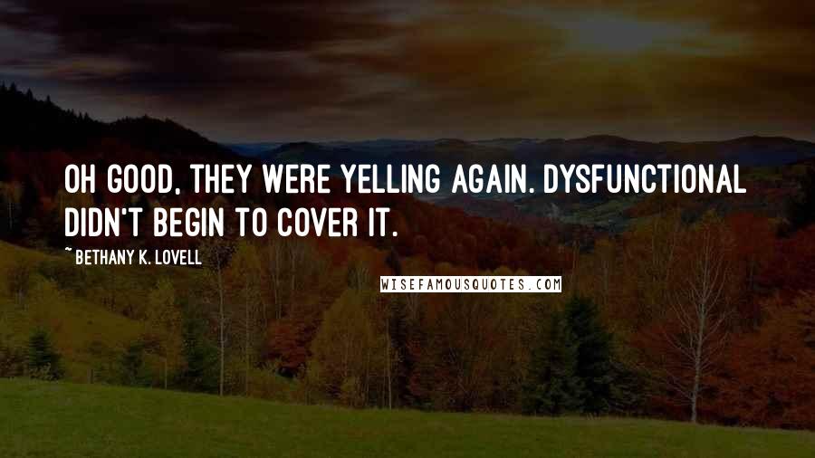 Bethany K. Lovell Quotes: Oh good, they were yelling again. Dysfunctional didn't begin to cover it.