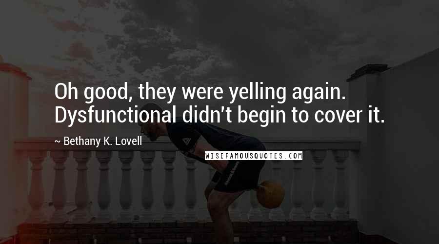 Bethany K. Lovell Quotes: Oh good, they were yelling again. Dysfunctional didn't begin to cover it.