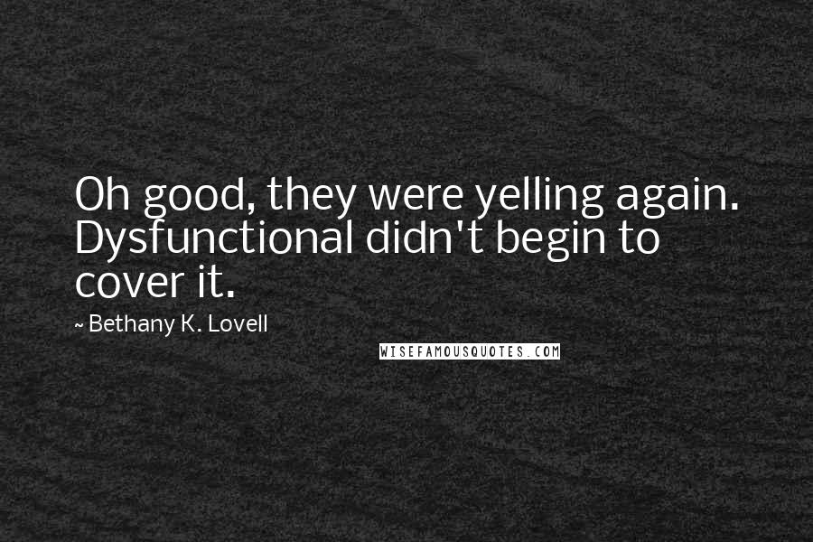 Bethany K. Lovell Quotes: Oh good, they were yelling again. Dysfunctional didn't begin to cover it.