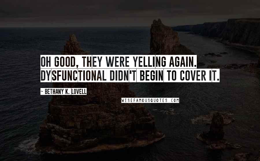 Bethany K. Lovell Quotes: Oh good, they were yelling again. Dysfunctional didn't begin to cover it.