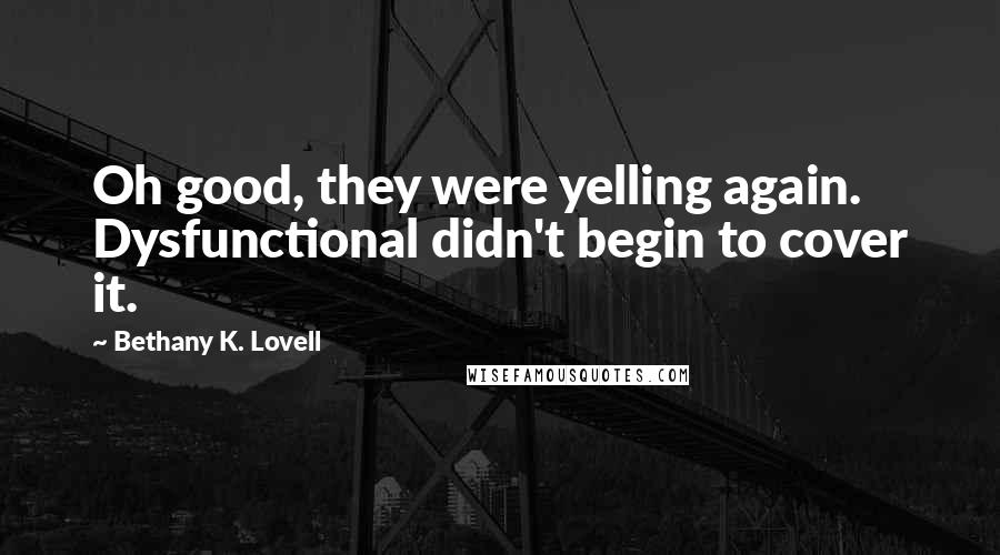 Bethany K. Lovell Quotes: Oh good, they were yelling again. Dysfunctional didn't begin to cover it.