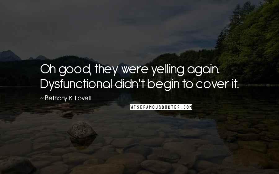 Bethany K. Lovell Quotes: Oh good, they were yelling again. Dysfunctional didn't begin to cover it.