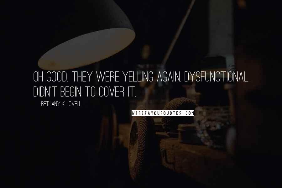 Bethany K. Lovell Quotes: Oh good, they were yelling again. Dysfunctional didn't begin to cover it.