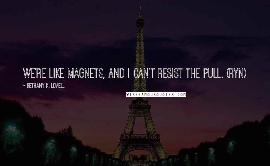 Bethany K. Lovell Quotes: We're like magnets, and I can't resist the pull. (Ryn)