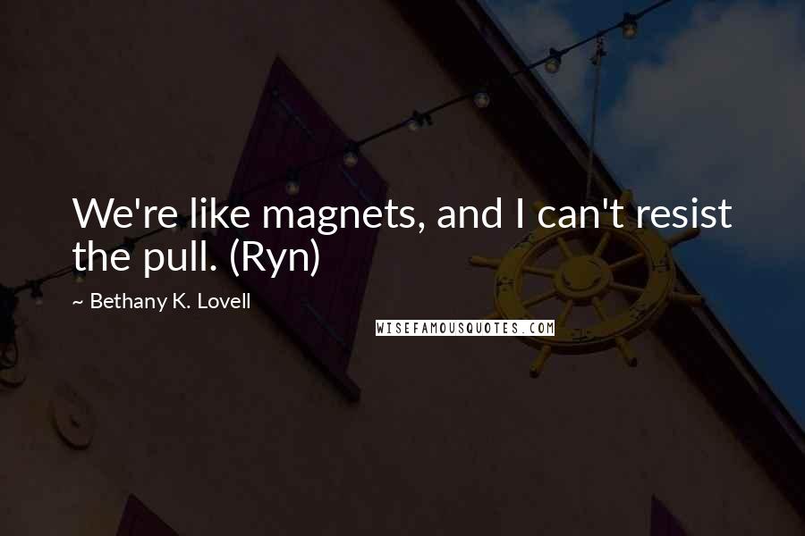 Bethany K. Lovell Quotes: We're like magnets, and I can't resist the pull. (Ryn)