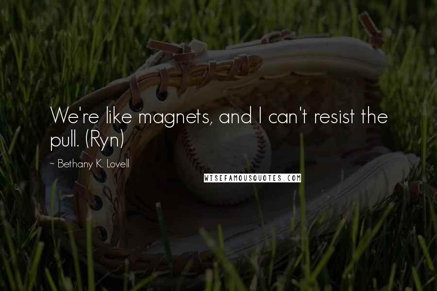 Bethany K. Lovell Quotes: We're like magnets, and I can't resist the pull. (Ryn)