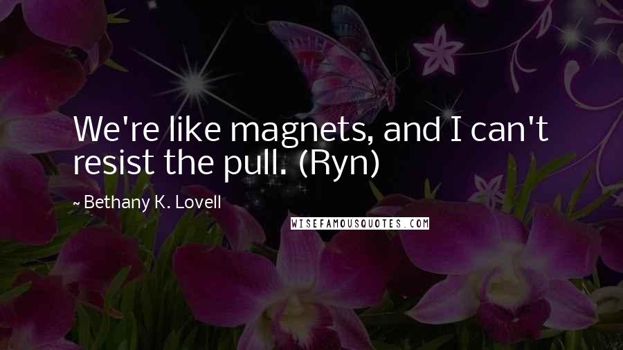 Bethany K. Lovell Quotes: We're like magnets, and I can't resist the pull. (Ryn)