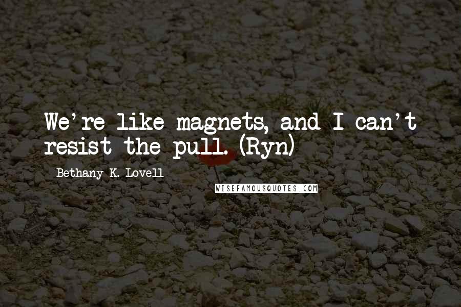 Bethany K. Lovell Quotes: We're like magnets, and I can't resist the pull. (Ryn)