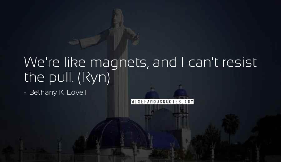 Bethany K. Lovell Quotes: We're like magnets, and I can't resist the pull. (Ryn)