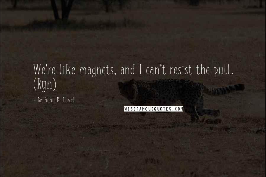 Bethany K. Lovell Quotes: We're like magnets, and I can't resist the pull. (Ryn)