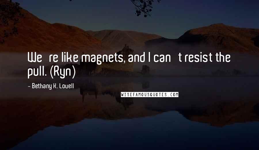 Bethany K. Lovell Quotes: We're like magnets, and I can't resist the pull. (Ryn)