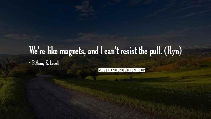 Bethany K. Lovell Quotes: We're like magnets, and I can't resist the pull. (Ryn)