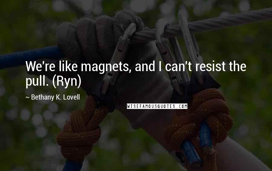 Bethany K. Lovell Quotes: We're like magnets, and I can't resist the pull. (Ryn)