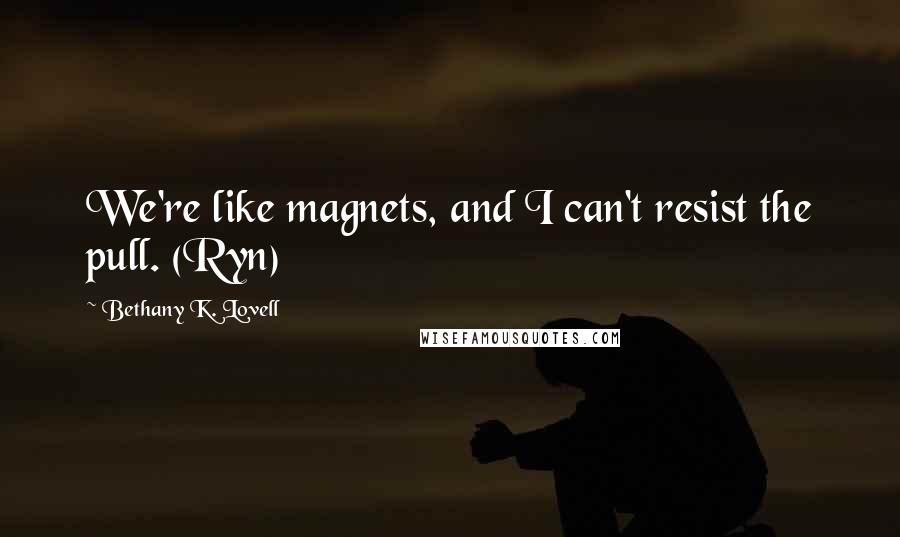 Bethany K. Lovell Quotes: We're like magnets, and I can't resist the pull. (Ryn)