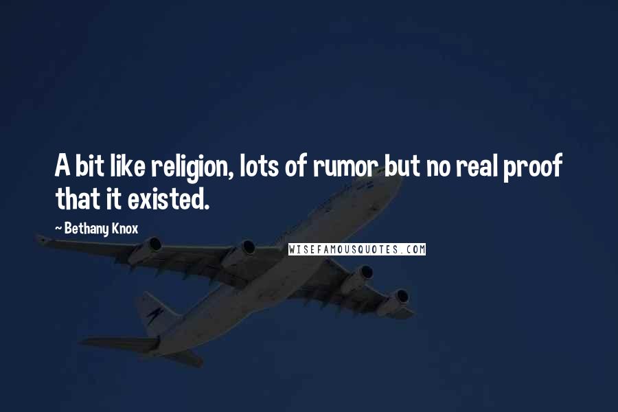 Bethany Knox Quotes: A bit like religion, lots of rumor but no real proof that it existed.