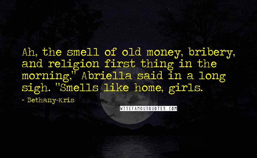 Bethany-Kris Quotes: Ah, the smell of old money, bribery, and religion first thing in the morning," Abriella said in a long sigh. "Smells like home, girls.