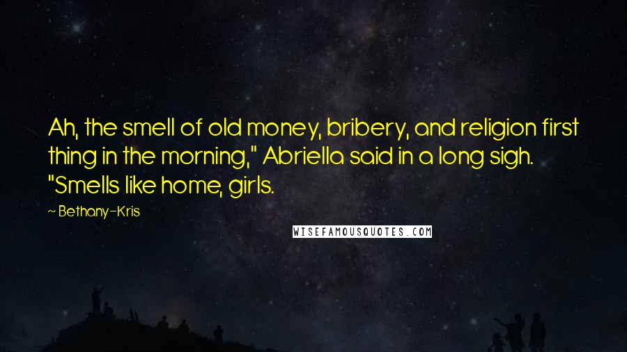 Bethany-Kris Quotes: Ah, the smell of old money, bribery, and religion first thing in the morning," Abriella said in a long sigh. "Smells like home, girls.