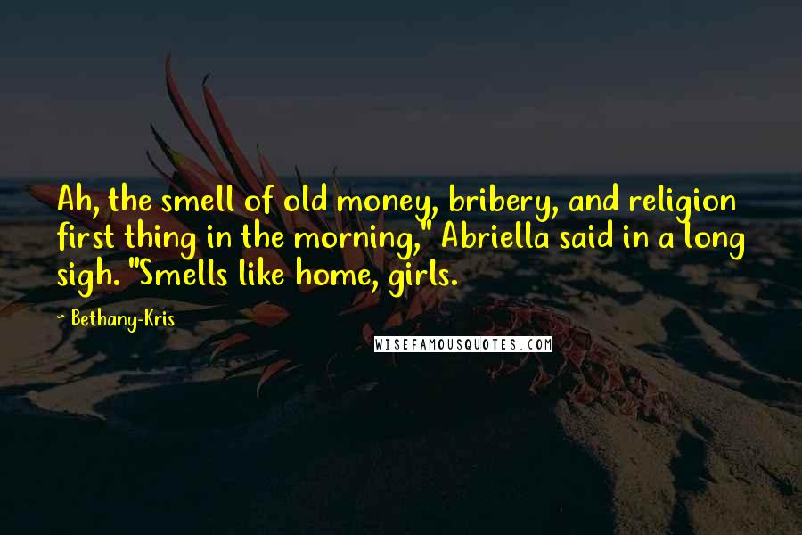 Bethany-Kris Quotes: Ah, the smell of old money, bribery, and religion first thing in the morning," Abriella said in a long sigh. "Smells like home, girls.