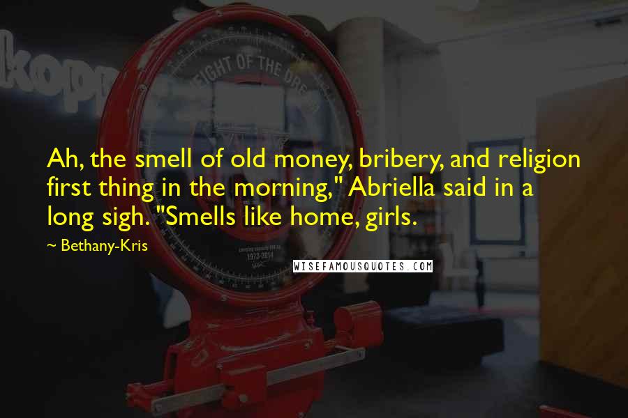 Bethany-Kris Quotes: Ah, the smell of old money, bribery, and religion first thing in the morning," Abriella said in a long sigh. "Smells like home, girls.