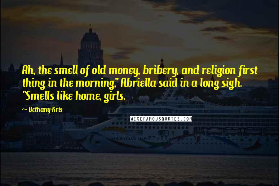 Bethany-Kris Quotes: Ah, the smell of old money, bribery, and religion first thing in the morning," Abriella said in a long sigh. "Smells like home, girls.