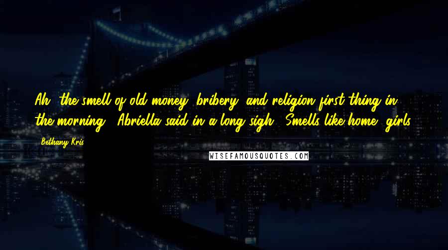 Bethany-Kris Quotes: Ah, the smell of old money, bribery, and religion first thing in the morning," Abriella said in a long sigh. "Smells like home, girls.