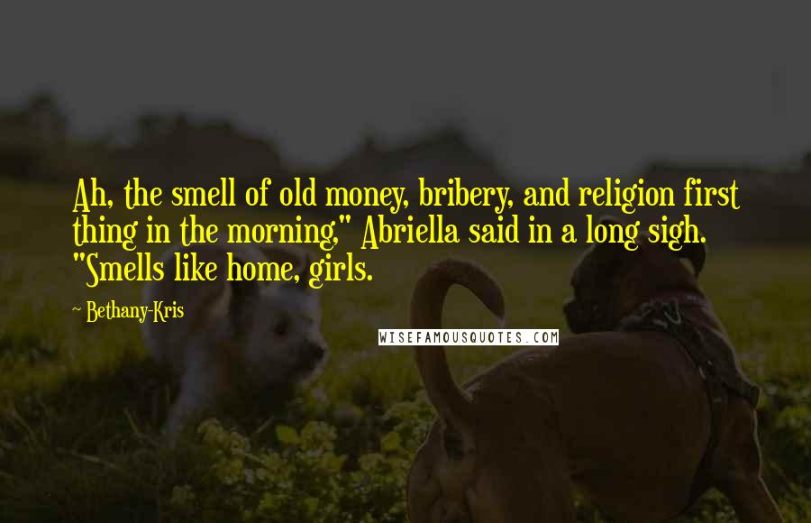 Bethany-Kris Quotes: Ah, the smell of old money, bribery, and religion first thing in the morning," Abriella said in a long sigh. "Smells like home, girls.