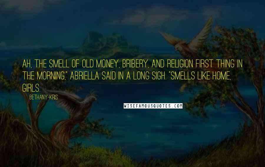 Bethany-Kris Quotes: Ah, the smell of old money, bribery, and religion first thing in the morning," Abriella said in a long sigh. "Smells like home, girls.
