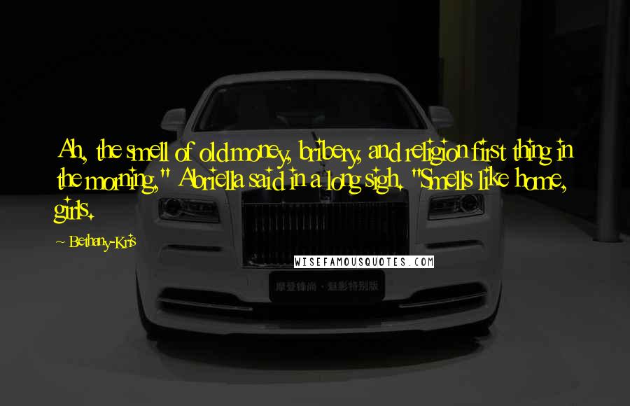 Bethany-Kris Quotes: Ah, the smell of old money, bribery, and religion first thing in the morning," Abriella said in a long sigh. "Smells like home, girls.